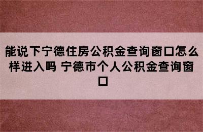 能说下宁德住房公积金查询窗口怎么样进入吗 宁德市个人公积金查询窗口